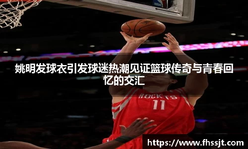 姚明发球衣引发球迷热潮见证篮球传奇与青春回忆的交汇