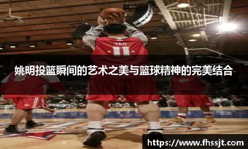 姚明投篮瞬间的艺术之美与篮球精神的完美结合