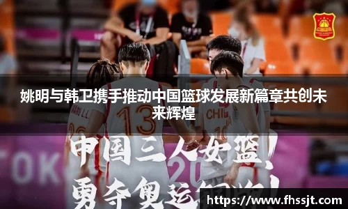 姚明与韩卫携手推动中国篮球发展新篇章共创未来辉煌