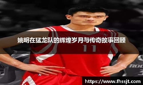 姚明在猛龙队的辉煌岁月与传奇故事回顾