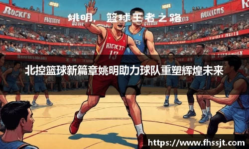 北控篮球新篇章姚明助力球队重塑辉煌未来