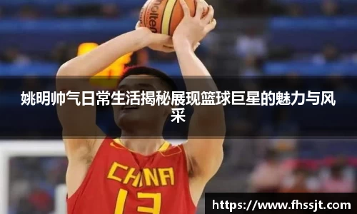 姚明帅气日常生活揭秘展现篮球巨星的魅力与风采