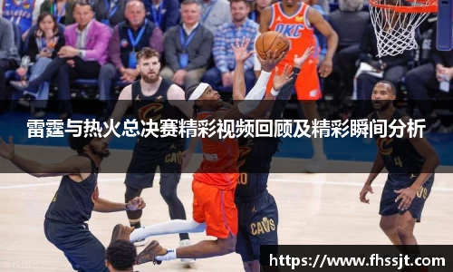 雷霆与热火总决赛精彩视频回顾及精彩瞬间分析
